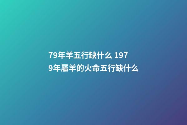79年羊五行缺什么 1979年屬羊的火命五行缺什么-第1張-觀點-玄機派